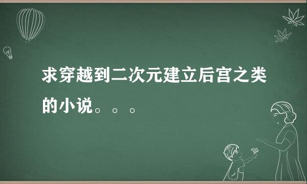 求穿越到二次元建立后宫之类的小说。。。