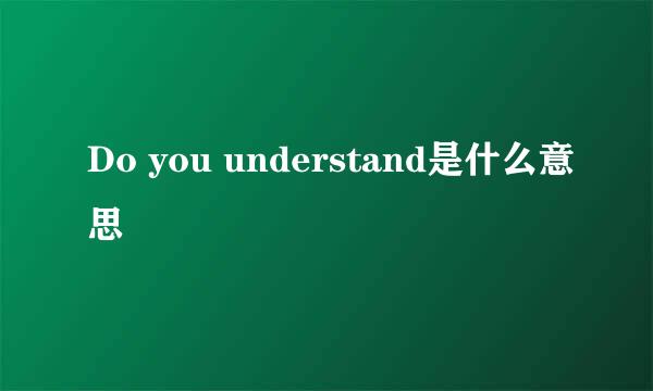 Do you understand是什么意思