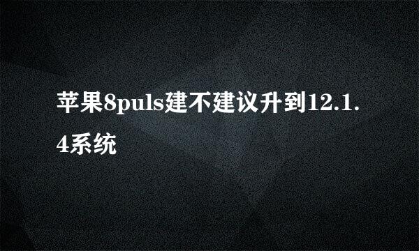 苹果8puls建不建议升到12.1.4系统