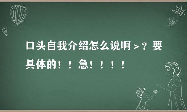 口头自我介绍怎么说啊＞？要具体的！！急！！！！