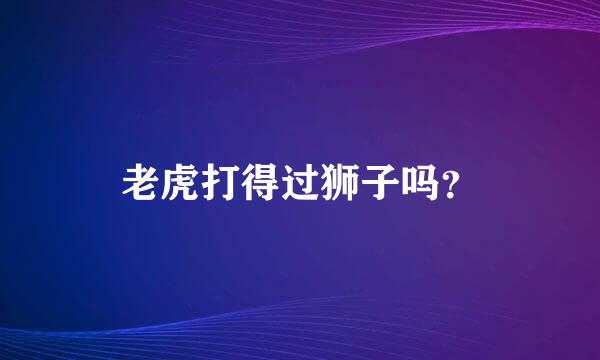 老虎打得过狮子吗？