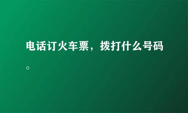 电话订火车票，拨打什么号码。