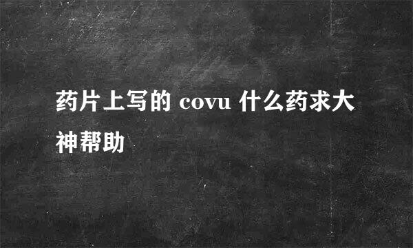 药片上写的 covu 什么药求大神帮助