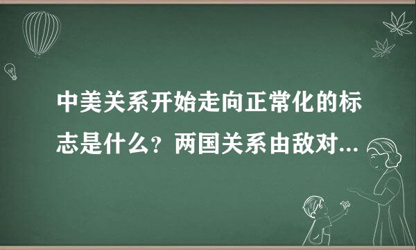 中美关系开始走向正常化的标志是什么？两国关系由敌对到正常化，说明了什么根本问题？