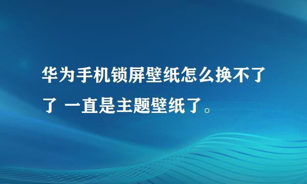 华为手机锁屏壁纸怎么换不了了 一直是主题壁纸了。