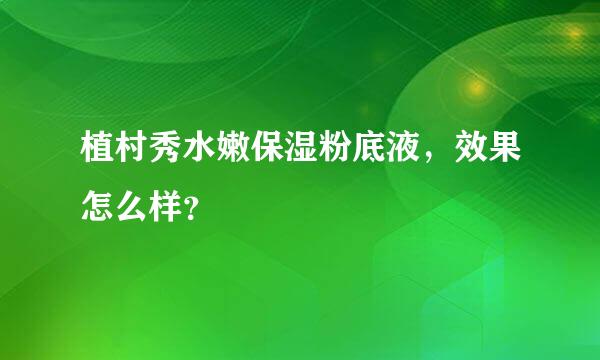 植村秀水嫩保湿粉底液，效果怎么样？