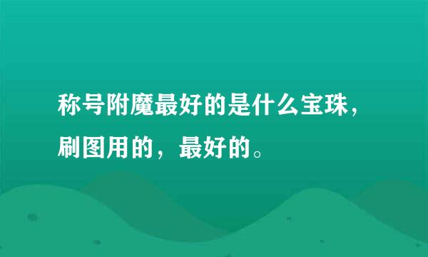 称号附魔最好的是什么宝珠，刷图用的，最好的。