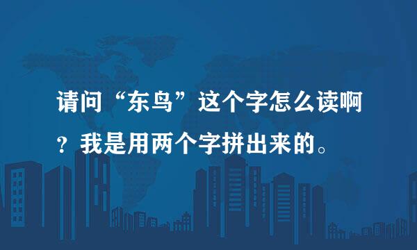 请问“东鸟”这个字怎么读啊？我是用两个字拼出来的。