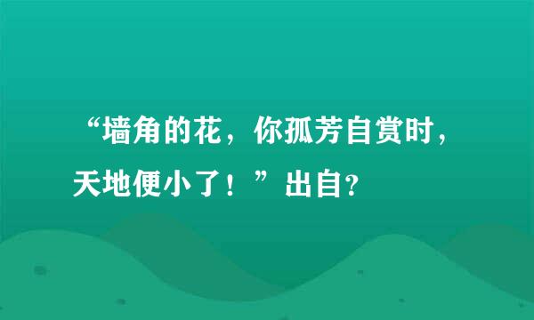 “墙角的花，你孤芳自赏时，天地便小了！”出自？