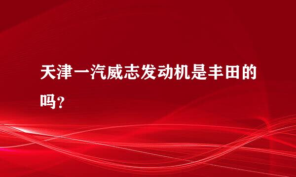 天津一汽威志发动机是丰田的吗？