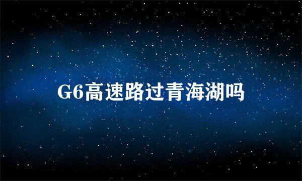 G6高速路过青海湖吗