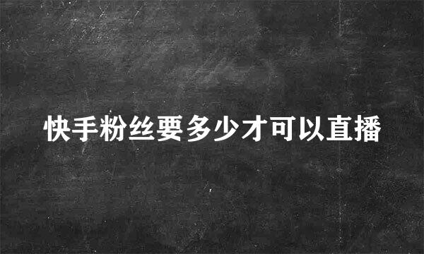 快手粉丝要多少才可以直播