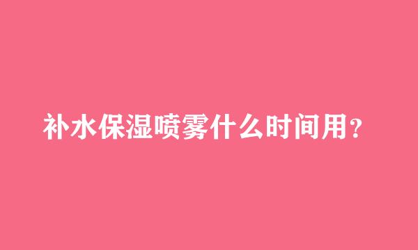 补水保湿喷雾什么时间用？