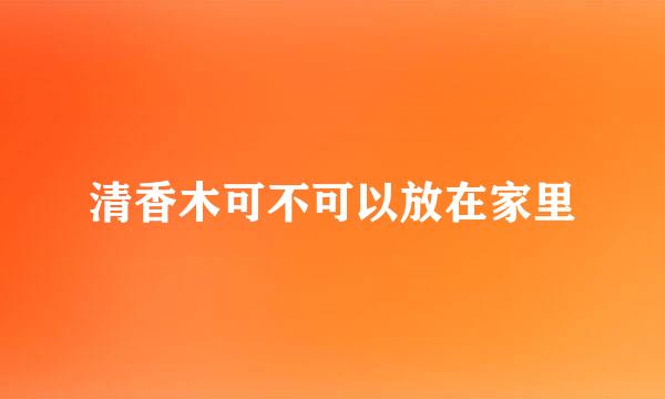 清香木可不可以放在家里