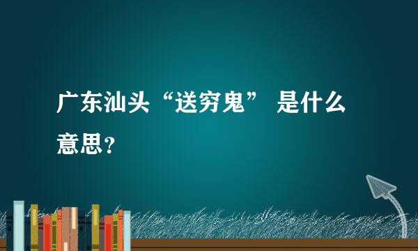 广东汕头“送穷鬼” 是什么意思？