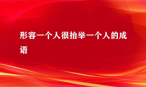 形容一个人很抬举一个人的成语