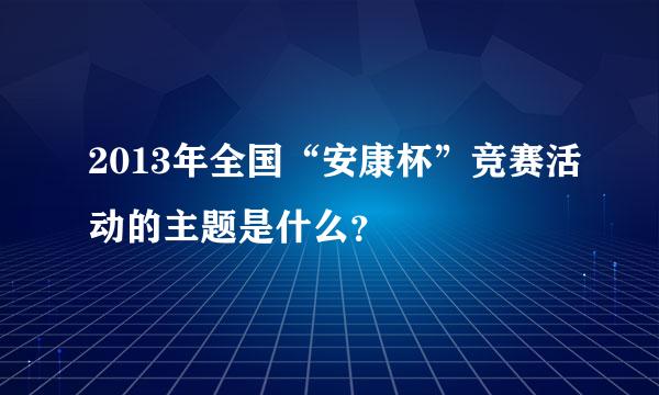 2013年全国“安康杯”竞赛活动的主题是什么？