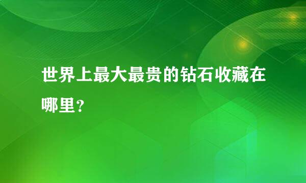 世界上最大最贵的钻石收藏在哪里？