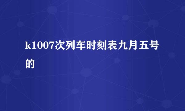 k1007次列车时刻表九月五号的