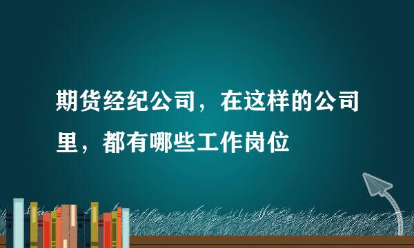 期货经纪公司，在这样的公司里，都有哪些工作岗位