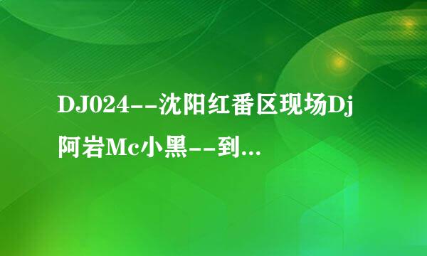 DJ024--沈阳红番区现场Dj阿岩Mc小黑--到11分11秒这首歌的名字?