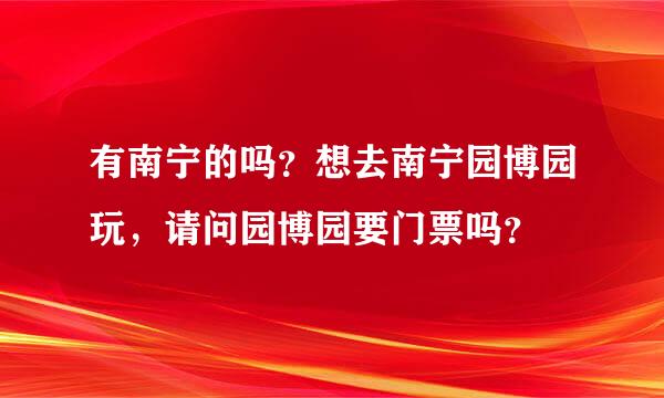 有南宁的吗？想去南宁园博园玩，请问园博园要门票吗？