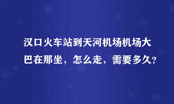 汉口火车站到天河机场机场大巴在那坐，怎么走，需要多久？