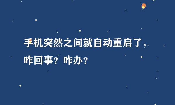 手机突然之间就自动重启了，咋回事？咋办？