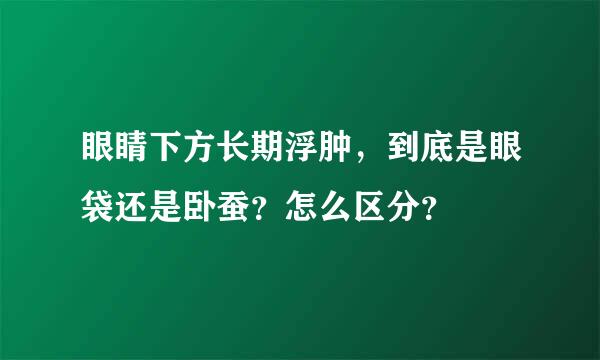 眼睛下方长期浮肿，到底是眼袋还是卧蚕？怎么区分？