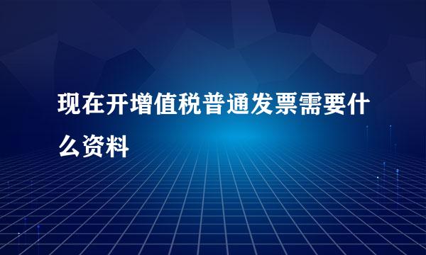 现在开增值税普通发票需要什么资料