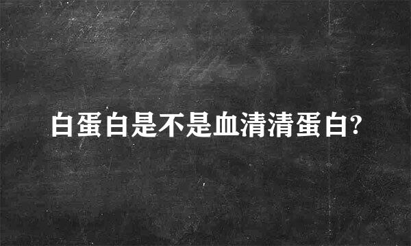 白蛋白是不是血清清蛋白?