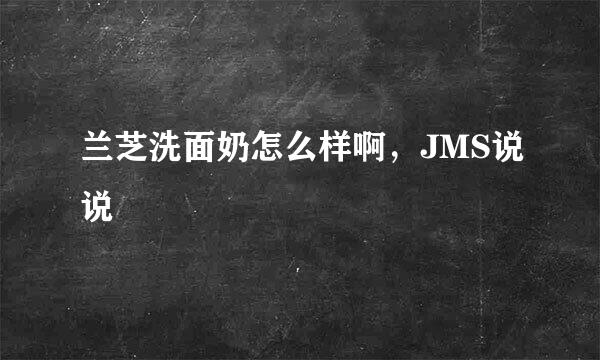 兰芝洗面奶怎么样啊，JMS说说