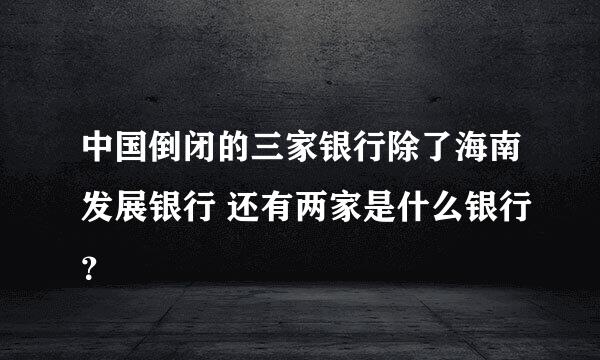 中国倒闭的三家银行除了海南发展银行 还有两家是什么银行？