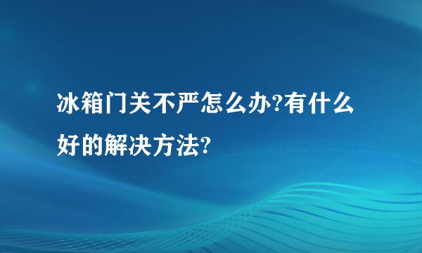 冰箱门关不严怎么办?有什么好的解决方法?