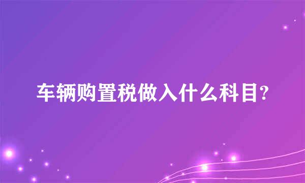 车辆购置税做入什么科目?