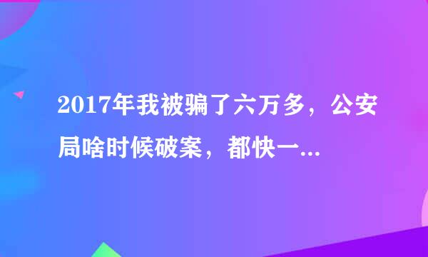 2017年我被骗了六万多，公安局啥时候破案，都快一个月了，心里好难过，也着急，现在电话早打不通了。