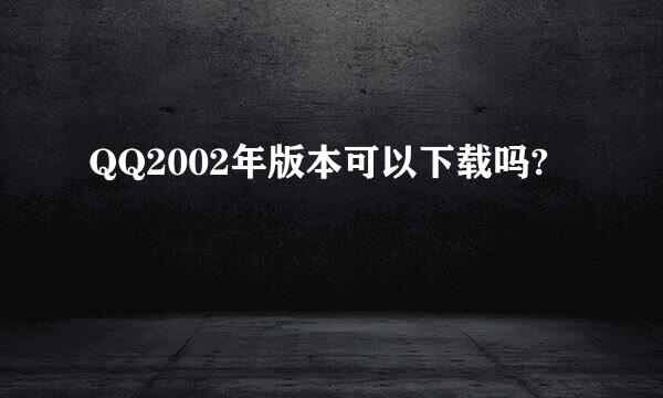 QQ2002年版本可以下载吗?