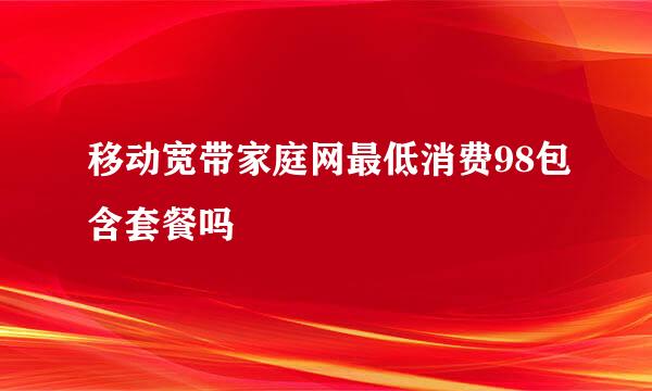 移动宽带家庭网最低消费98包含套餐吗