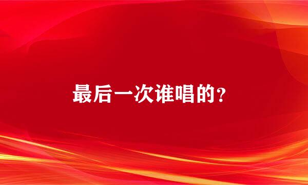 最后一次谁唱的？