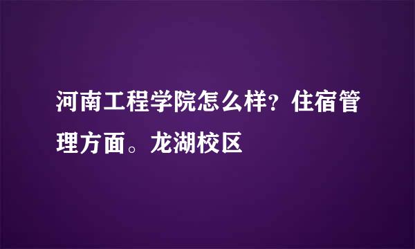 河南工程学院怎么样？住宿管理方面。龙湖校区