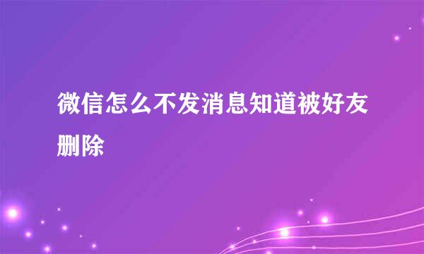 微信怎么不发消息知道被好友删除