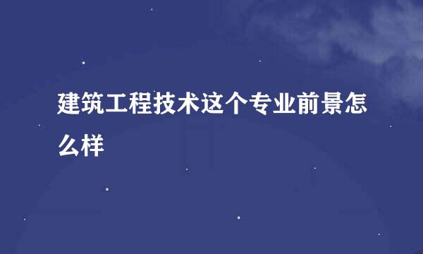 建筑工程技术这个专业前景怎么样