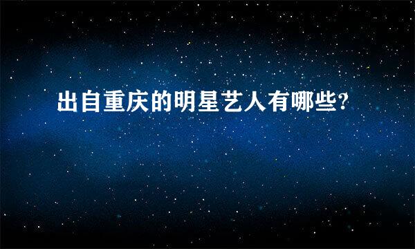 出自重庆的明星艺人有哪些?