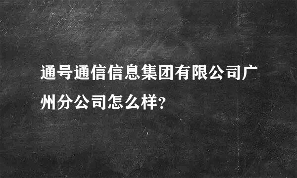 通号通信信息集团有限公司广州分公司怎么样？