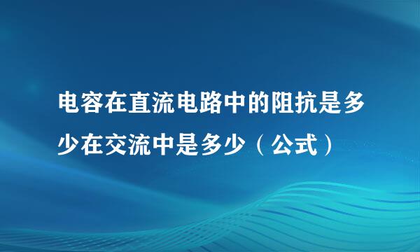 电容在直流电路中的阻抗是多少在交流中是多少（公式）