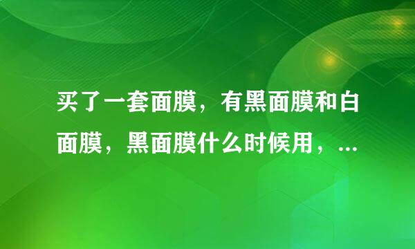 买了一套面膜，有黑面膜和白面膜，黑面膜什么时候用，白面膜什么时候用，很少用面膜，是懂怎么用的，请亲