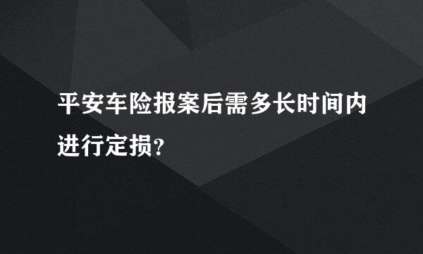 平安车险报案后需多长时间内进行定损？