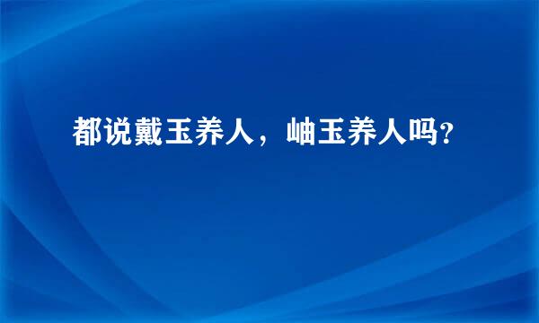 都说戴玉养人，岫玉养人吗？