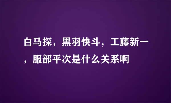 白马探，黑羽快斗，工藤新一，服部平次是什么关系啊