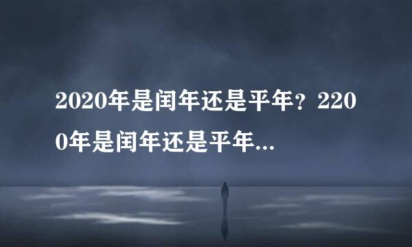 2020年是闰年还是平年？2200年是闰年还是平年？望学霸回答